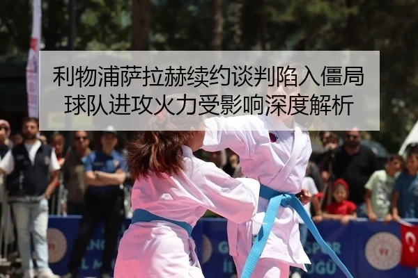 利物浦萨拉赫续约谈判陷入僵局 球队进攻火力受影响深度解析