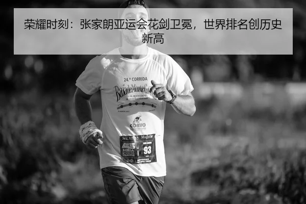 荣耀时刻：张家朗亚运会花剑卫冕，世界排名创历史新高